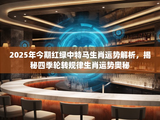 2025年今期红绿中特马生肖运势解析，揭秘四季轮转规律生肖运势奥秘
