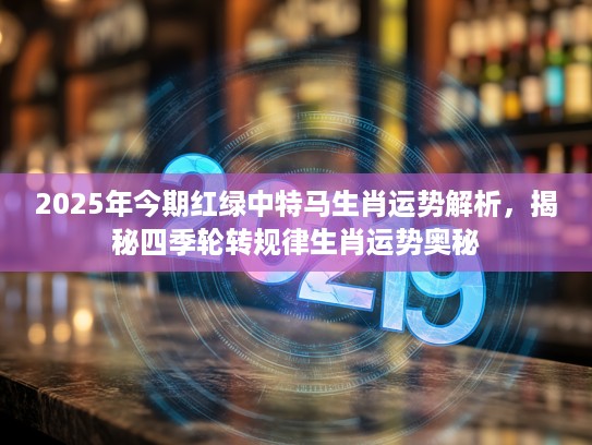 2025年今期红绿中特马生肖运势解析，揭秘四季轮转规律生肖运势奥秘