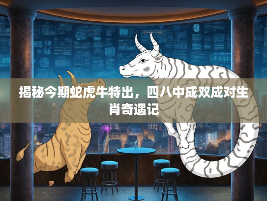 揭秘今期蛇虎牛特出，四八中成双成对生肖奇遇记