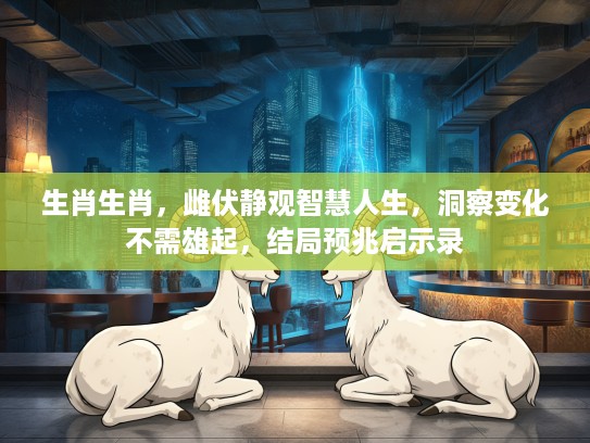 生肖生肖,雌伏静观智慧人生,洞察变化不需雄起,结局预兆启示录 生肖生肖,雌伏静观智慧人生,洞察变化不需雄起,结局预兆启示录