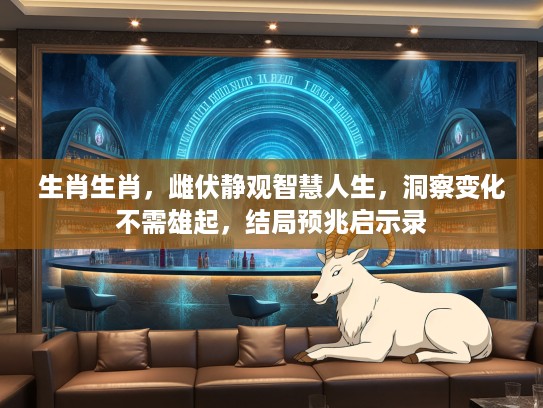 生肖生肖,雌伏静观智慧人生,洞察变化不需雄起,结局预兆启示录 生肖生肖,雌伏静观智慧人生,洞察变化不需雄起,结局预兆启示录