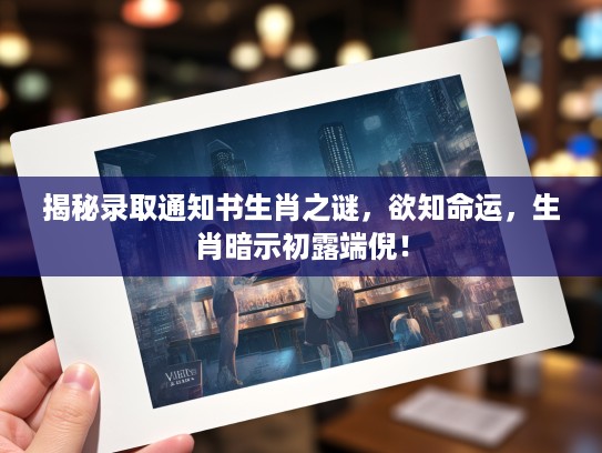 揭秘录取通知书生肖之谜,欲知命运,生肖暗示初露端倪! 揭秘录取通知书生肖之谜,欲知命运,生肖暗示初露端倪!