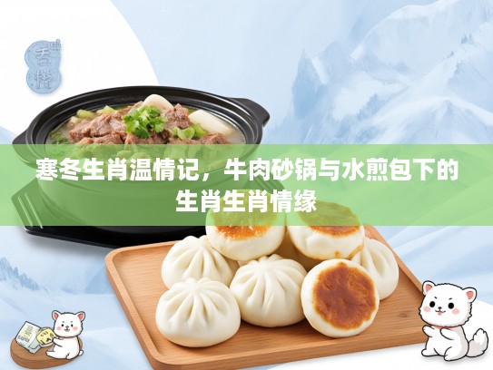 寒冬生肖温情记,牛肉砂锅与水煎包下的生肖生肖情缘 寒冬生肖温情记,牛肉砂锅与水煎包下的生肖生肖情缘