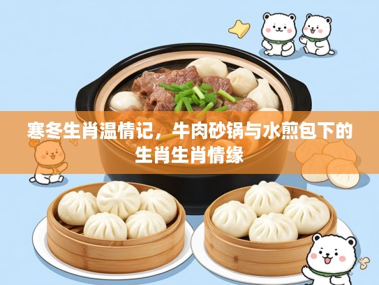 寒冬生肖温情记,牛肉砂锅与水煎包下的生肖生肖情缘 寒冬生肖温情记,牛肉砂锅与水煎包下的生肖生肖情缘