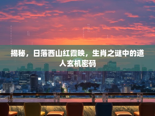 揭秘,日落西山红霞映,生肖之谜中的道人玄机密码 揭秘,日落西山红霞映,生肖之谜中的道人玄机密码