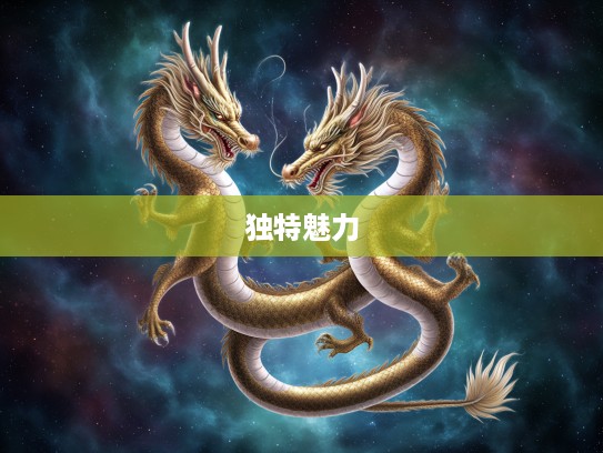 揭秘传奇生肖龙,身长体壮之外,探寻十二生肖中龙的独特魅力 揭秘传奇生肖龙,身长体壮之外,探寻十二生肖中龙的独特魅力