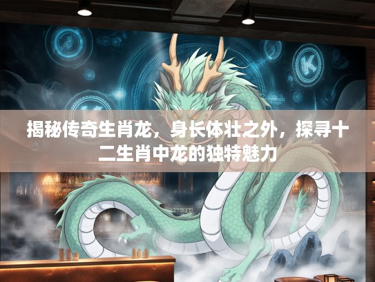 揭秘传奇生肖龙,身长体壮之外,探寻十二生肖中龙的独特魅力 揭秘传奇生肖龙,身长体壮之外,探寻十二生肖中龙的独特魅力