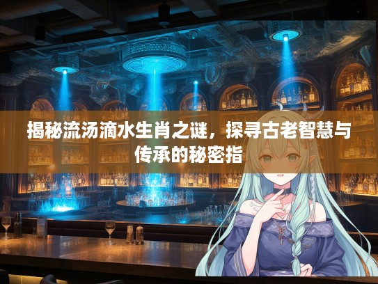 揭秘流汤滴水生肖之谜,探寻古老智慧与传承的秘密指 揭秘流汤滴水生肖之谜,探寻古老智慧与传承的秘密指