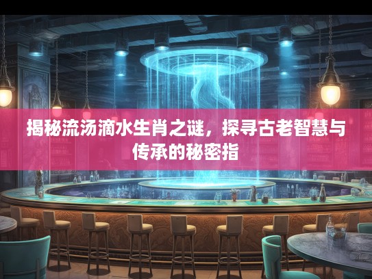 揭秘流汤滴水生肖之谜,探寻古老智慧与传承的秘密指 揭秘流汤滴水生肖之谜,探寻古老智慧与传承的秘密指