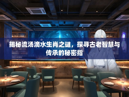 揭秘流汤滴水生肖之谜,探寻古老智慧与传承的秘密指 揭秘流汤滴水生肖之谜,探寻古老智慧与传承的秘密指