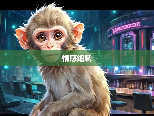 生肖猴的多情细腻,揭秘感物伤怀的生肖猴情怀之谜 生肖猴的多情细腻,揭秘感物伤怀的生肖猴情怀之谜