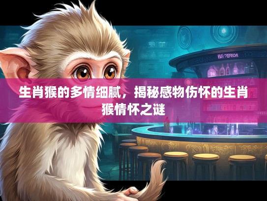 生肖猴的多情细腻,揭秘感物伤怀的生肖猴情怀之谜 生肖猴的多情细腻,揭秘感物伤怀的生肖猴情怀之谜