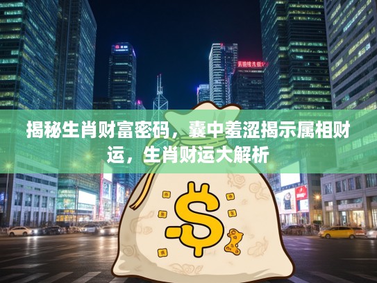 揭秘生肖财富密码,囊中羞涩揭示属相财运,生肖财运大解析 揭秘生肖财富密码,囊中羞涩揭示属相财运,生肖财运大解析