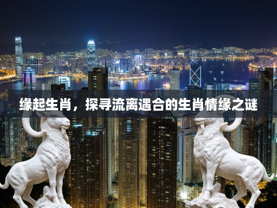缘起生肖,探寻流离遇合的生肖情缘之谜 缘起生肖,探寻流离遇合的生肖情缘之谜