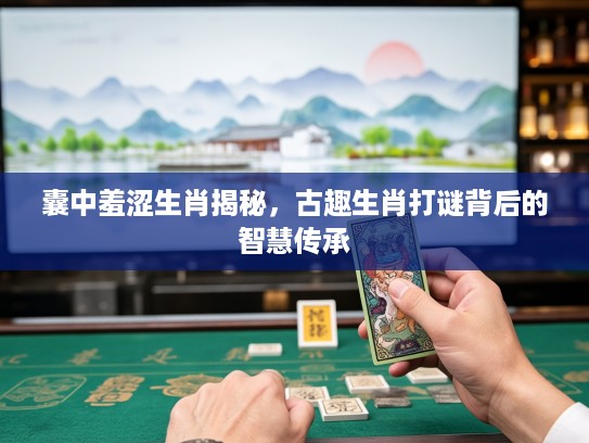 囊中羞涩生肖揭秘,古趣生肖打谜背后的智慧传承 囊中羞涩生肖揭秘,古趣生肖打谜背后的智慧传承