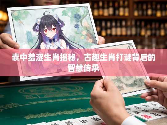 囊中羞涩生肖揭秘,古趣生肖打谜背后的智慧传承 囊中羞涩生肖揭秘,古趣生肖打谜背后的智慧传承