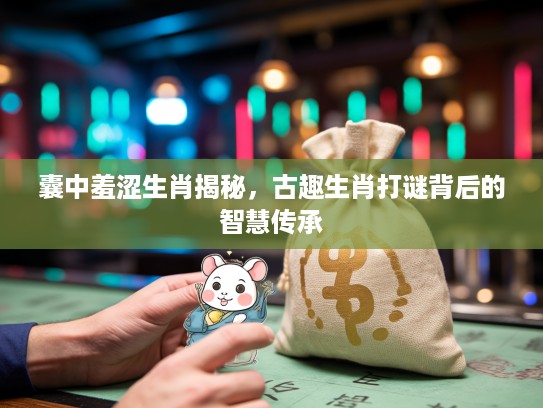 囊中羞涩生肖揭秘,古趣生肖打谜背后的智慧传承 囊中羞涩生肖揭秘,古趣生肖打谜背后的智慧传承