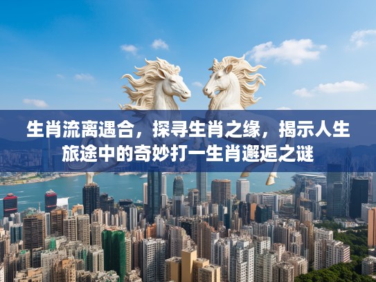 生肖流离遇合,探寻生肖之缘,揭示人生旅途中的奇妙打一生肖邂逅之谜 生肖流离遇合,探寻生肖之缘,揭示人生旅途中的奇妙打一生肖邂逅之谜