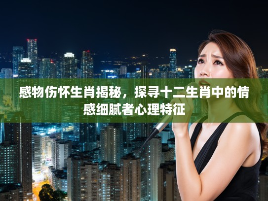 感物伤怀生肖揭秘,探寻十二生肖中的情感细腻者心理特征 感物伤怀生肖揭秘,探寻十二生肖中的情感细腻者心理特征