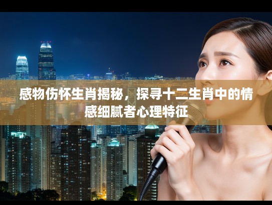 感物伤怀生肖揭秘,探寻十二生肖中的情感细腻者心理特征 感物伤怀生肖揭秘,探寻十二生肖中的情感细腻者心理特征