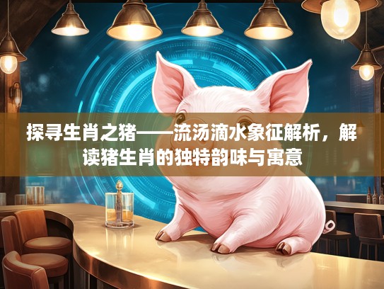 探寻生肖之猪——流汤滴水象征解析,解读猪生肖的独特韵味与寓意 探寻生肖之猪——流汤滴水象征解析,解读猪生肖的独特韵味与寓意