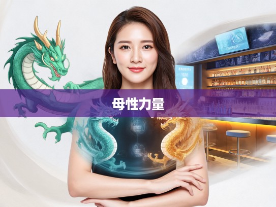 生肖龙女性特质揭秘,匡持正道,正邪分界—为母则强不怕捱的母性力量 生肖龙女性特质揭秘,匡持正道,正邪分界—为母则强不怕捱的母性力量