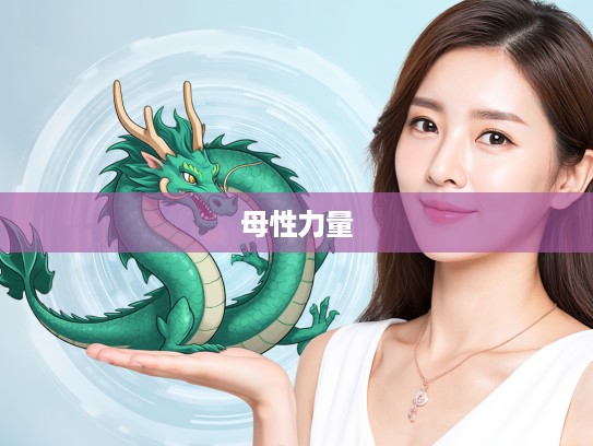 生肖龙女性特质揭秘,匡持正道,正邪分界—为母则强不怕捱的母性力量 生肖龙女性特质揭秘,匡持正道,正邪分界—为母则强不怕捱的母性力量