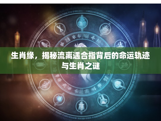 生肖缘,揭秘流离遇合指背后的命运轨迹与生肖之谜 生肖缘,揭秘流离遇合指背后的命运轨迹与生肖之谜