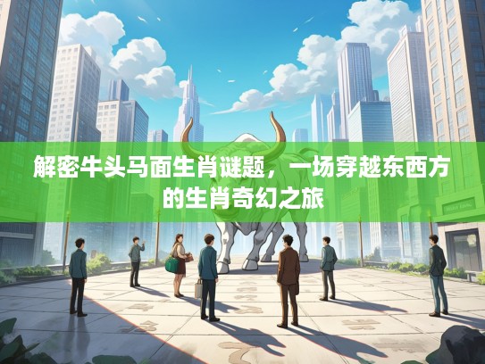 解密牛头马面生肖谜题,一场穿越东西方的生肖奇幻之旅 解密牛头马面生肖谜题,一场穿越东西方的生肖奇幻之旅
