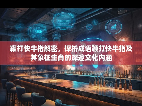 鞭打快牛指解密，探析成语鞭打快牛指及其象征生肖的深邃文化内涵
