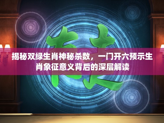 揭秘双绿生肖神秘杀数,一门开六预示生肖象征意义背后的深层解读 揭秘双绿生肖神秘杀数,一门开六预示生肖象征意义背后的深层解读