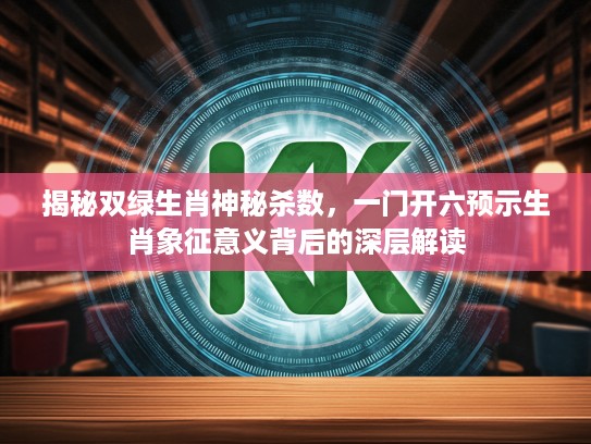 揭秘双绿生肖神秘杀数,一门开六预示生肖象征意义背后的深层解读 揭秘双绿生肖神秘杀数,一门开六预示生肖象征意义背后的深层解读