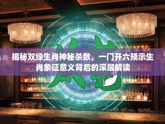 揭秘双绿生肖神秘杀数,一门开六预示生肖象征意义背后的深层解读 揭秘双绿生肖神秘杀数,一门开六预示生肖象征意义背后的深层解读