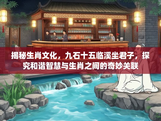 揭秘生肖文化,九石十五临溪坐君子,探究和谐智慧与生肖之间的奇妙关联 揭秘生肖文化,九石十五临溪坐君子,探究和谐智慧与生肖之间的奇妙关联