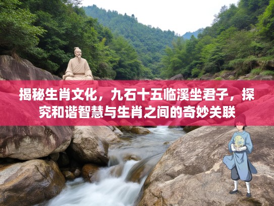 揭秘生肖文化,九石十五临溪坐君子,探究和谐智慧与生肖之间的奇妙关联 揭秘生肖文化,九石十五临溪坐君子,探究和谐智慧与生肖之间的奇妙关联
