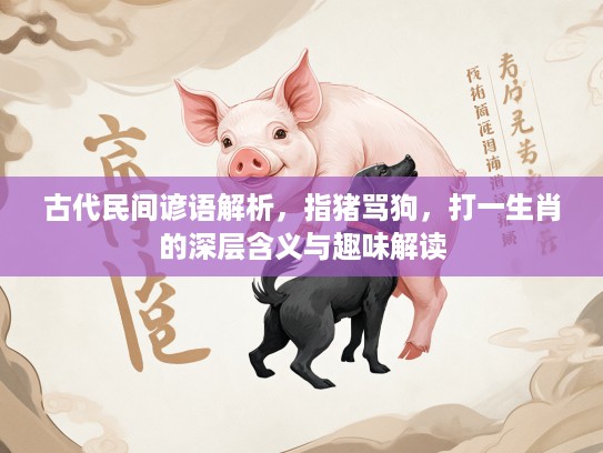 古代民间谚语解析,指猪骂狗,打一生肖的深层含义与趣味解读 古代民间谚语解析,指猪骂狗,打一生肖的深层含义与趣味解读