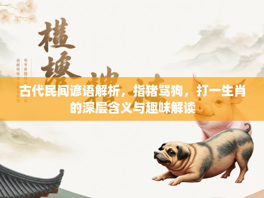 古代民间谚语解析,指猪骂狗,打一生肖的深层含义与趣味解读 古代民间谚语解析,指猪骂狗,打一生肖的深层含义与趣味解读
