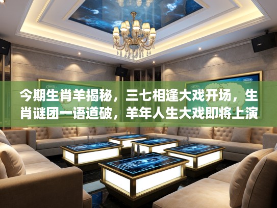 今期生肖羊揭秘，三七相逢大戏开场，生肖谜团一语道破，羊年人生大戏即将上演