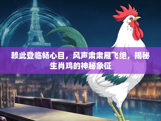 赖此登临畅心目,风声肃肃雁飞绝,揭秘生肖鸡的神秘象征 赖此登临畅心目,风声肃肃雁飞绝,揭秘生肖鸡的神秘象征