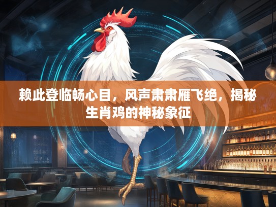 赖此登临畅心目,风声肃肃雁飞绝,揭秘生肖鸡的神秘象征 赖此登临畅心目,风声肃肃雁飞绝,揭秘生肖鸡的神秘象征