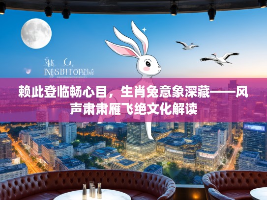 赖此登临畅心目,生肖兔意象深藏——风声肃肃雁飞绝文化解读 赖此登临畅心目,生肖兔意象深藏——风声肃肃雁飞绝文化解读