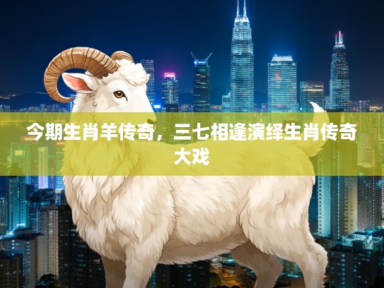 今期生肖羊传奇，三七相逢演绎生肖传奇大戏