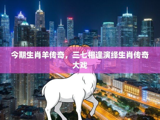 今期生肖羊传奇，三七相逢演绎生肖传奇大戏