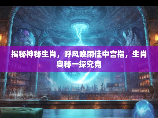 揭秘神秘生肖,呼风唤雨佳中宫指,生肖奥秘一探究竟 揭秘神秘生肖,呼风唤雨佳中宫指,生肖奥秘一探究竟