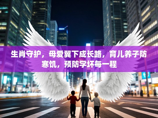生肖守护,母爱翼下成长路,育儿养子防寒饥,预防学坏每一程 生肖守护,母爱翼下成长路,育儿养子防寒饥,预防学坏每一程