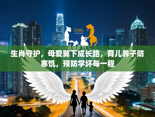 生肖守护,母爱翼下成长路,育儿养子防寒饥,预防学坏每一程 生肖守护,母爱翼下成长路,育儿养子防寒饥,预防学坏每一程