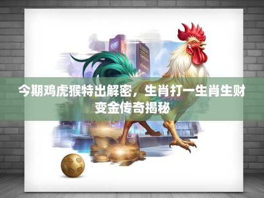 今期鸡虎猴特出解密,生肖打一生肖生财变金传奇揭秘 今期鸡虎猴特出解密,生肖打一生肖生财变金传奇揭秘
