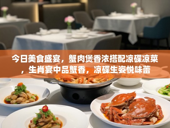 今日美食盛宴，蟹肉煲香浓搭配凉碟凉菜，生肖宴中品蟹香，凉碟生姿悦味蕾