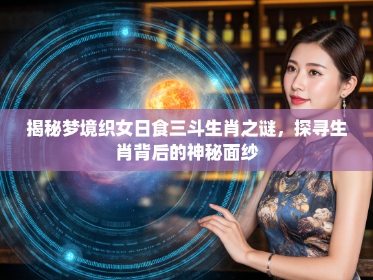 揭秘梦境织女日食三斗生肖之谜,探寻生肖背后的神秘面纱 揭秘梦境织女日食三斗生肖之谜,探寻生肖背后的神秘面纱