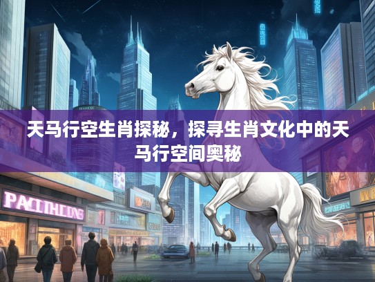 天马行空生肖探秘，探寻生肖文化中的天马行空间奥秘